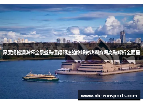 深度揭秘澳洲杯全景盤點值得關注的巔峰對決與賽場亮點解析全面呈