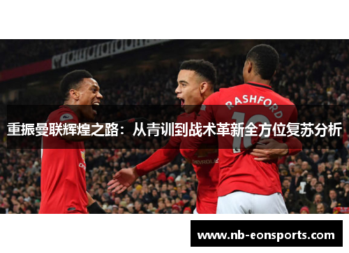 重振曼联辉煌之路：从青训到战术革新全方位复苏分析